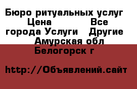 Бюро ритуальных услуг › Цена ­ 3 000 - Все города Услуги » Другие   . Амурская обл.,Белогорск г.